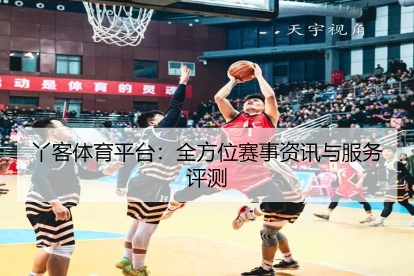 丫客体育平台：全方位赛事资讯与服务评测