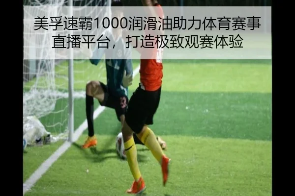 美孚速霸1000润滑油助力体育赛事直播平台，打造极致观赛体验