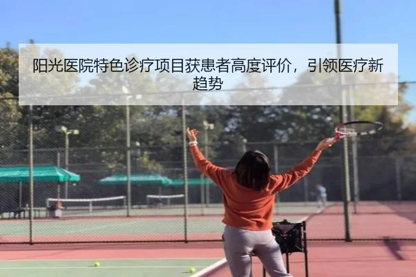 阳光医院特色诊疗项目获患者高度评价，引领医疗新趋势