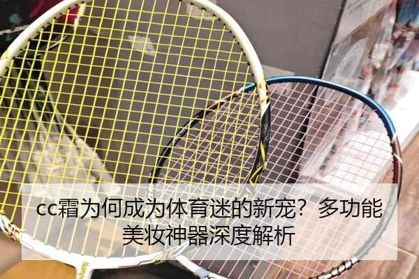 cc霜为何成为体育迷的新宠？多功能美妆神器深度解析