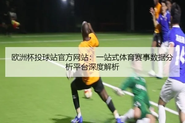 欧洲杯投球站官方网站：一站式体育赛事数据分析平台深度解析